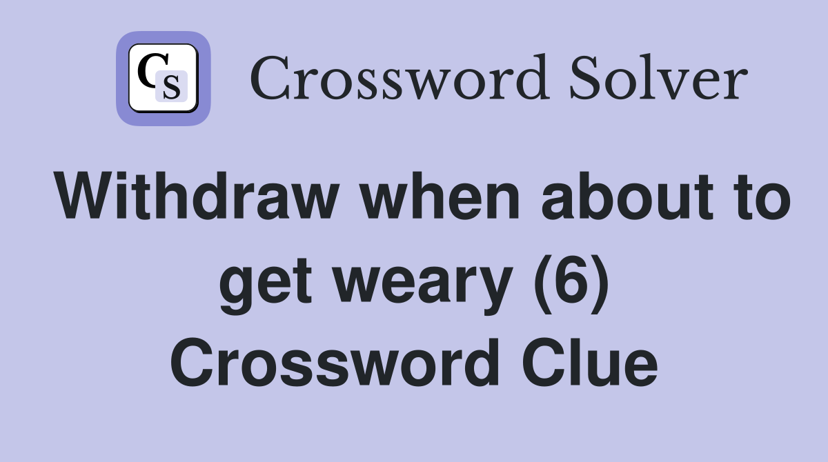 Withdraw when about to get weary (6) Crossword Clue Answers
